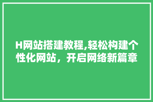 H网站搭建教程,轻松构建个性化网站，开启网络新篇章 H网站搭建教程,轻松构建个性化网站，开启网络新篇章 搜狗SEO