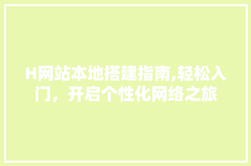H网站本地搭建指南,轻松入门，开启个性化网络之旅