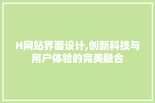 H网站界面设计,创新科技与用户体验的完美融合 H网站界面设计,创新科技与用户体验的完美融合 必应SEO