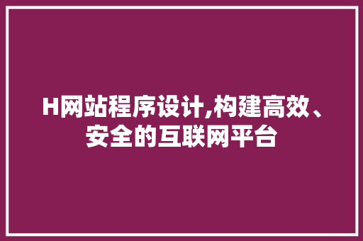 H网站程序设计,构建高效、安全的互联网平台 H网站程序设计,构建高效、安全的互联网平台 神马SEO