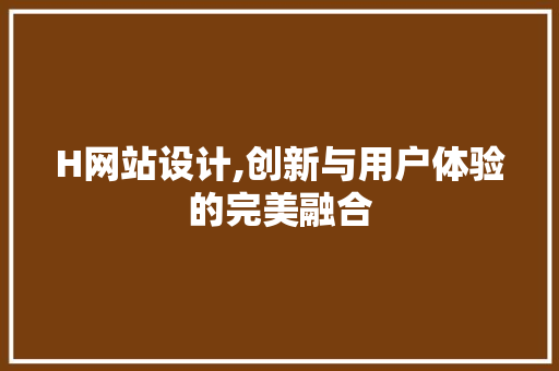 H网站设计,创新与用户体验的完美融合 H网站设计,创新与用户体验的完美融合 SEO关键词