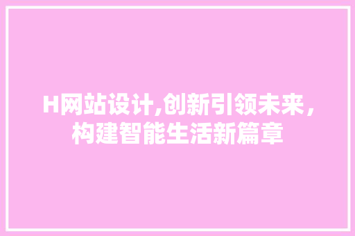 H网站设计,创新引领未来，构建智能生活新篇章 H网站设计,创新引领未来，构建智能生活新篇章 搜狗SEO