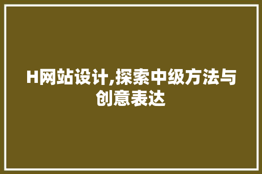 H网站设计,探索中级方法与创意表达 H网站设计,探索中级方法与创意表达 必应SEO