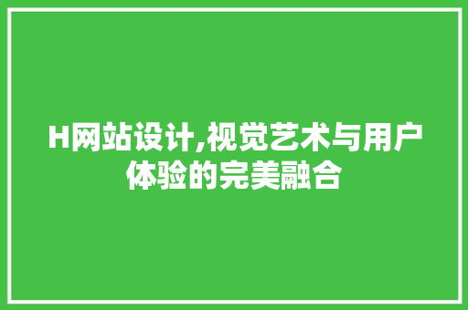 H网站设计,视觉艺术与用户体验的完美融合 H网站设计,视觉艺术与用户体验的完美融合 网站建设公司