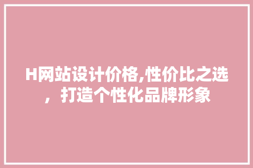 H网站设计价格,性价比之选，打造个性化品牌形象 H网站设计价格,性价比之选，打造个性化品牌形象 百度SEO