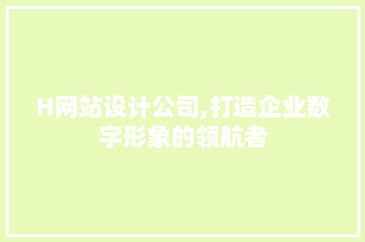 H网站设计公司,打造企业数字形象的领航者 H网站设计公司,打造企业数字形象的领航者 百度SEO