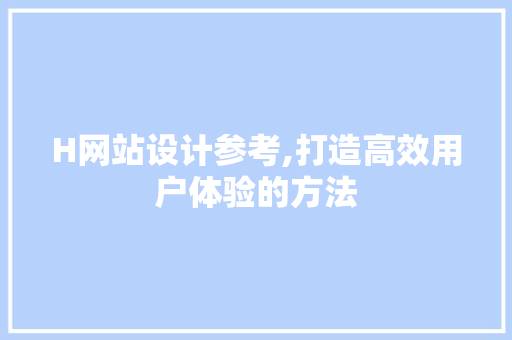 H网站设计参考,打造高效用户体验的方法 H网站设计参考,打造高效用户体验的方法 搜狗SEO