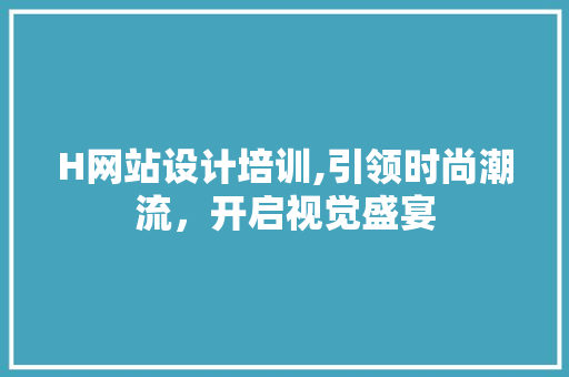 H网站设计培训,引领时尚潮流，开启视觉盛宴 H网站设计培训,引领时尚潮流，开启视觉盛宴 神马SEO