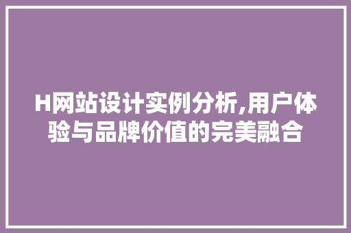 H网站设计实例分析,用户体验与品牌价值的完美融合 H网站设计实例分析,用户体验与品牌价值的完美融合 搜狗SEO