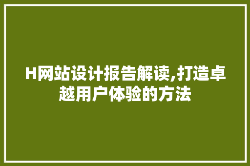 H网站设计报告解读,打造卓越用户体验的方法 H网站设计报告解读,打造卓越用户体验的方法 SEO关键词