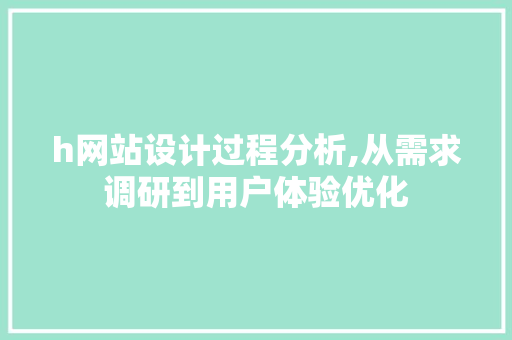 h网站设计过程分析,从需求调研到用户体验优化 h网站设计过程分析,从需求调研到用户体验优化 神马SEO