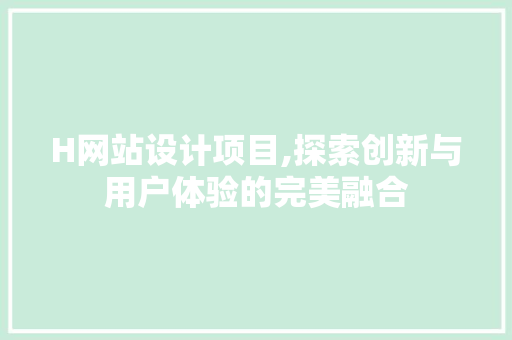 H网站设计项目,探索创新与用户体验的完美融合 H网站设计项目,探索创新与用户体验的完美融合 神马SEO