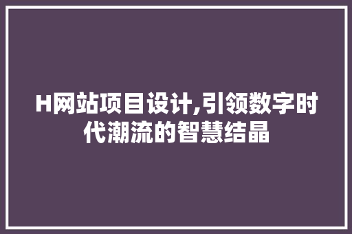 H网站项目设计,引领数字时代潮流的智慧结晶 H网站项目设计,引领数字时代潮流的智慧结晶 网站建设公司