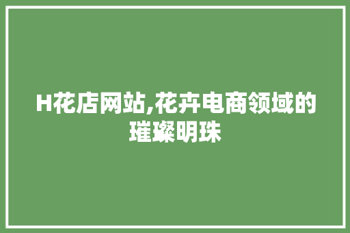 H花店网站,花卉电商领域的璀璨明珠 H花店网站,花卉电商领域的璀璨明珠 神马SEO
