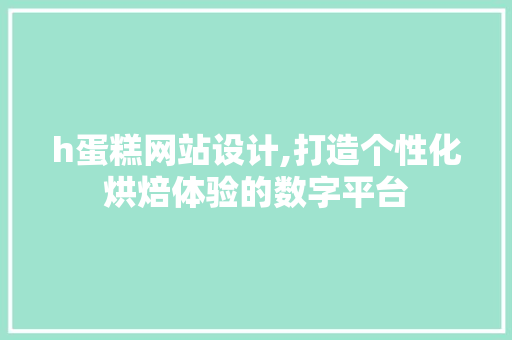 h蛋糕网站设计,打造个性化烘焙体验的数字平台 h蛋糕网站设计,打造个性化烘焙体验的数字平台 SEO关键词