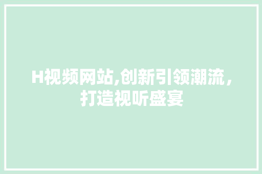 H视频网站,创新引领潮流，打造视听盛宴 H视频网站,创新引领潮流，打造视听盛宴 必应SEO