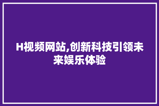 H视频网站,创新科技引领未来娱乐体验 H视频网站,创新科技引领未来娱乐体验 神马SEO