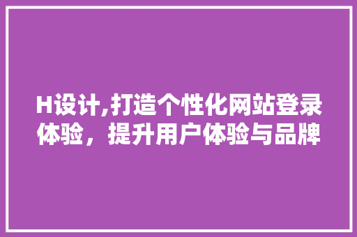 H设计,打造个性化网站登录体验，提升用户体验与品牌形象 H设计,打造个性化网站登录体验，提升用户体验与品牌形象 SEO关键词