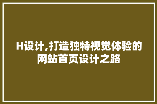 H设计,打造独特视觉体验的网站首页设计之路 H设计,打造独特视觉体验的网站首页设计之路 搜狗SEO