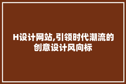 H设计网站,引领时代潮流的创意设计风向标 H设计网站,引领时代潮流的创意设计风向标 百度SEO