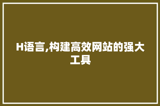 H语言,构建高效网站的强大工具 H语言,构建高效网站的强大工具 百度SEO