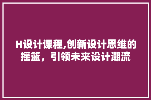 H设计课程,创新设计思维的摇篮，引领未来设计潮流 H设计课程,创新设计思维的摇篮，引领未来设计潮流 网站建设公司