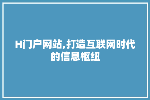 H门户网站,打造互联网时代的信息枢纽 H门户网站,打造互联网时代的信息枢纽 网站建设公司