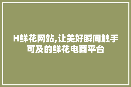 H鲜花网站,让美好瞬间触手可及的鲜花电商平台 H鲜花网站,让美好瞬间触手可及的鲜花电商平台 百度SEO