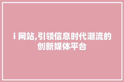 i 网站,引领信息时代潮流的创新媒体平台 i 网站,引领信息时代潮流的创新媒体平台 SEO关键词