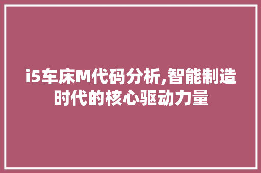 i5车床M代码分析,智能制造时代的核心驱动力量 i5车床M代码分析,智能制造时代的核心驱动力量 SEO关键词