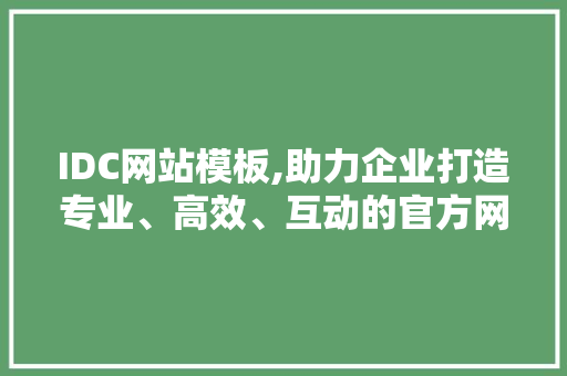 IDC网站模板,助力企业打造专业、高效、互动的官方网站