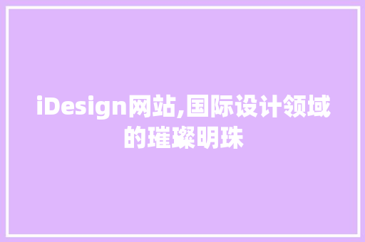 iDesign网站,国际设计领域的璀璨明珠 iDesign网站,国际设计领域的璀璨明珠 搜狗SEO