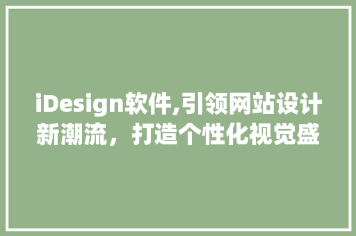 iDesign软件,引领网站设计新潮流，打造个性化视觉盛宴 iDesign软件,引领网站设计新潮流，打造个性化视觉盛宴 神马SEO