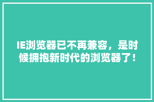 IE浏览器已不再兼容，是时候拥抱新时代的浏览器了！ IE浏览器已不再兼容，是时候拥抱新时代的浏览器了！ 神马SEO