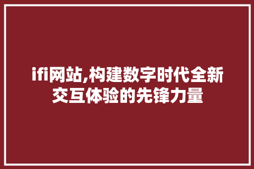 ifi网站,构建数字时代全新交互体验的先锋力量 ifi网站,构建数字时代全新交互体验的先锋力量 搜狗SEO