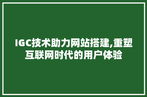 IGC技术助力网站搭建,重塑互联网时代的用户体验 IGC技术助力网站搭建,重塑互联网时代的用户体验 必应SEO
