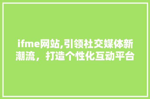 ifme网站,引领社交媒体新潮流，打造个性化互动平台 ifme网站,引领社交媒体新潮流，打造个性化互动平台 神马SEO