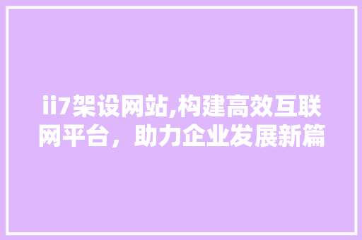 ii7架设网站,构建高效互联网平台，助力企业发展新篇章 ii7架设网站,构建高效互联网平台，助力企业发展新篇章 必应SEO