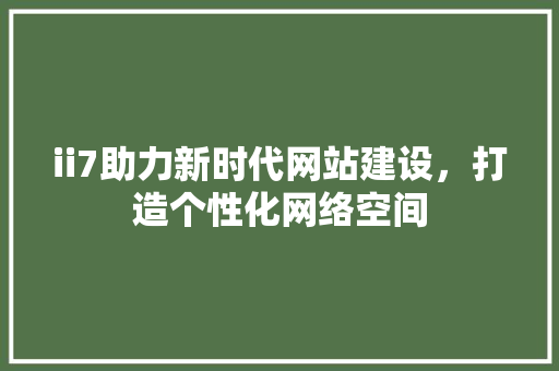ii7助力新时代网站建设，打造个性化网络空间 ii7助力新时代网站建设，打造个性化网络空间 神马SEO
