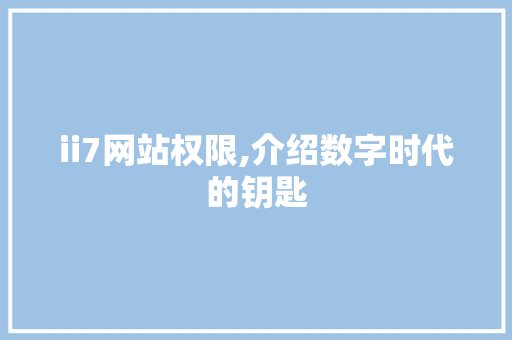 ii7网站权限,介绍数字时代的钥匙 ii7网站权限,介绍数字时代的钥匙 百度SEO