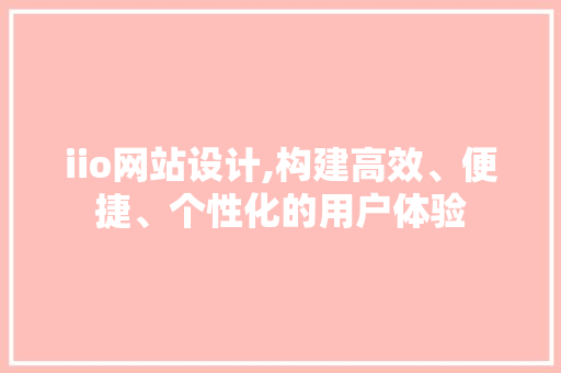iio网站设计,构建高效、便捷、个性化的用户体验 iio网站设计,构建高效、便捷、个性化的用户体验 SEO关键词