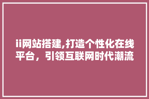 ii网站搭建,打造个性化在线平台，引领互联网时代潮流 ii网站搭建,打造个性化在线平台，引领互联网时代潮流 百度SEO