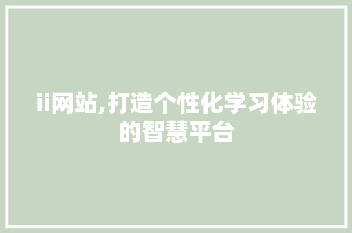 ii网站,打造个性化学习体验的智慧平台 ii网站,打造个性化学习体验的智慧平台 搜狗SEO
