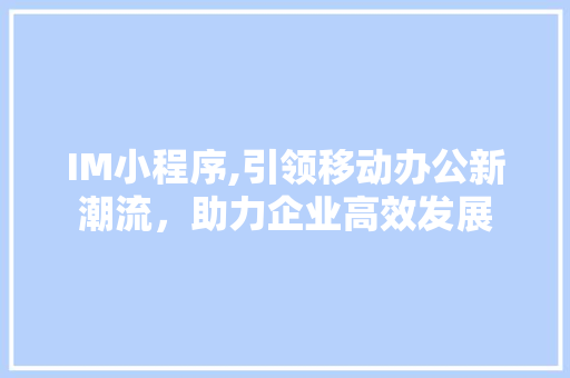 IM小程序,引领移动办公新潮流，助力企业高效发展