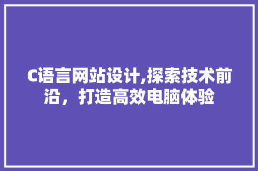 C语言网站设计,探索技术前沿，打造高效电脑体验 C语言网站设计,探索技术前沿，打造高效电脑体验 网站建设公司