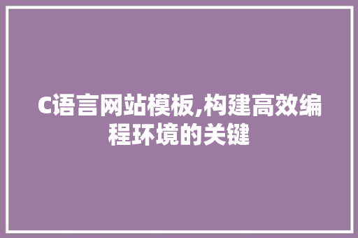 C语言网站模板,构建高效编程环境的关键 C语言网站模板,构建高效编程环境的关键 搜狗SEO