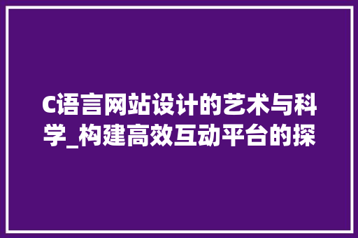 C语言网站设计的艺术与科学_构建高效互动平台的探索与方法 C语言网站设计的艺术与科学_构建高效互动平台的探索与方法 百度SEO