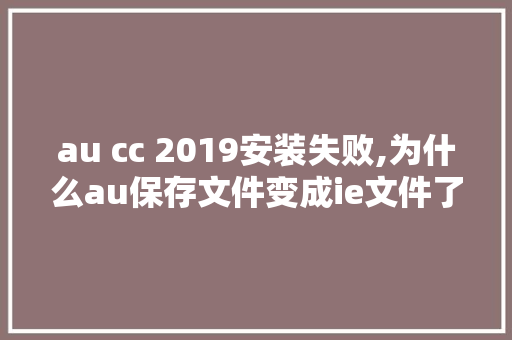 au cc 2019安装失败,为什么au保存文件变成ie文件了。 au cc 2019安装失败,为什么au保存文件变成ie文件了。 网站建设公司