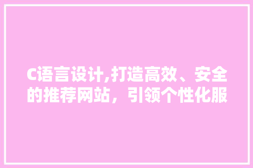 C语言设计,打造高效、安全的推荐网站，引领个性化服务新潮流 C语言设计,打造高效、安全的推荐网站，引领个性化服务新潮流 网站建设公司