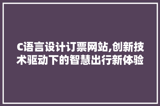 C语言设计订票网站,创新技术驱动下的智慧出行新体验